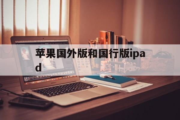 苹果国外版和国行版ipad(ipad国外版和国内版有什么区别吗?)-第12张图片-有道翻译官网 苹果国外版和国行版ipad(ipad国外版和国内版有什么区别吗?)-第12张图片-有道翻译官网